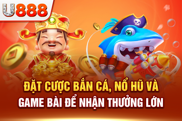 Đặt cược bắn cá, nổ hũ và game bài để nhận thưởng lớn tại U888 